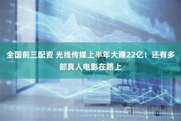 全国前三配资 光线传媒上半年大赚22亿！还有多部真人电影在路上