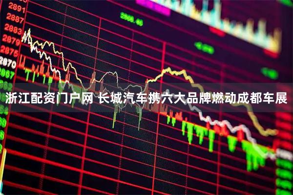 浙江配资门户网 长城汽车携六大品牌燃动成都车展