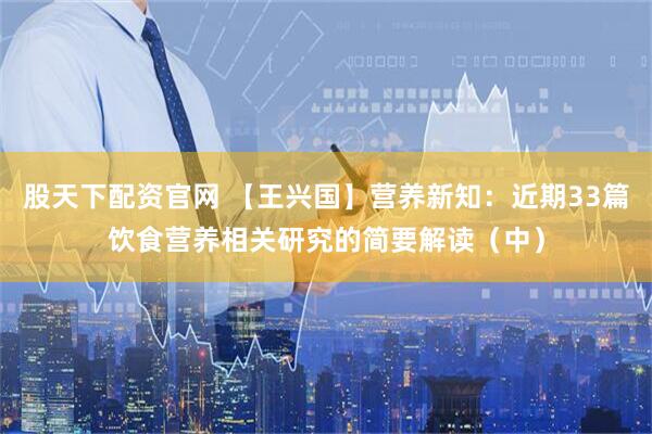 股天下配资官网 【王兴国】营养新知：近期33篇饮食营养相关研究的简要解读（中）