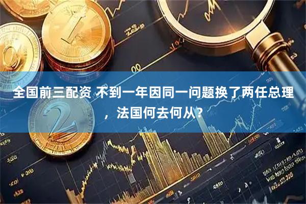 全国前三配资 不到一年因同一问题换了两任总理，法国何去何从？