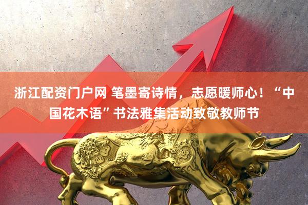 浙江配资门户网 笔墨寄诗情，志愿暖师心！“中国花木语”书法雅集活动致敬教师节
