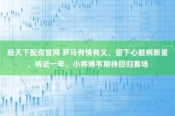 股天下配资官网 罗马有情有义，留下心脏病新星，将近一年，小将博韦期待回归赛场