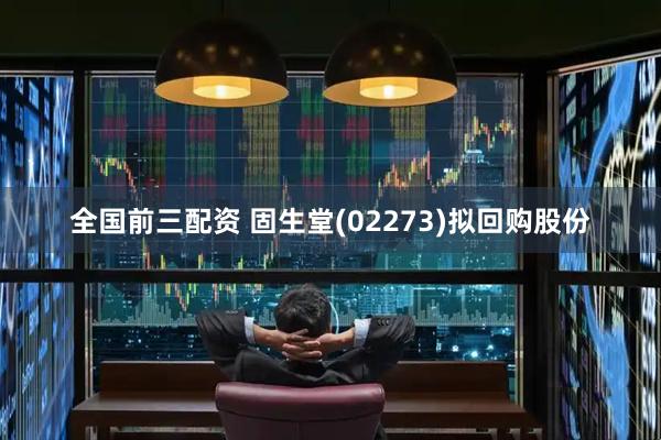 全国前三配资 固生堂(02273)拟回购股份