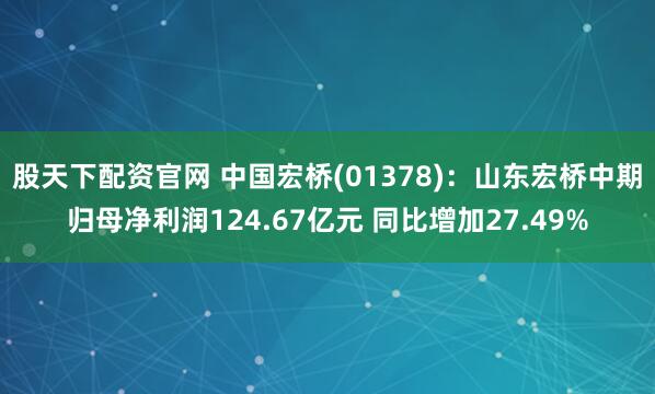 股天下配资官网 中国宏桥(01378)：山东宏桥中期归母净利润124.67亿元 同比增加27.49%