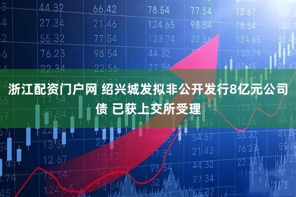 浙江配资门户网 绍兴城发拟非公开发行8亿元公司债 已获上交所受理