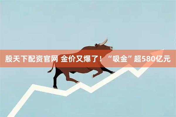 股天下配资官网 金价又爆了！“吸金”超580亿元