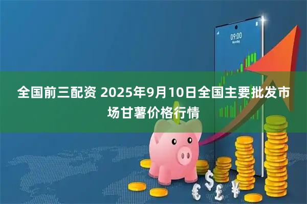 全国前三配资 2025年9月10日全国主要批发市场甘薯价格行情