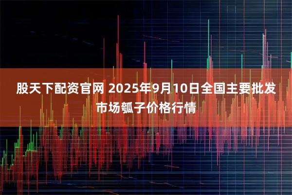 股天下配资官网 2025年9月10日全国主要批发市场瓠子价格行情