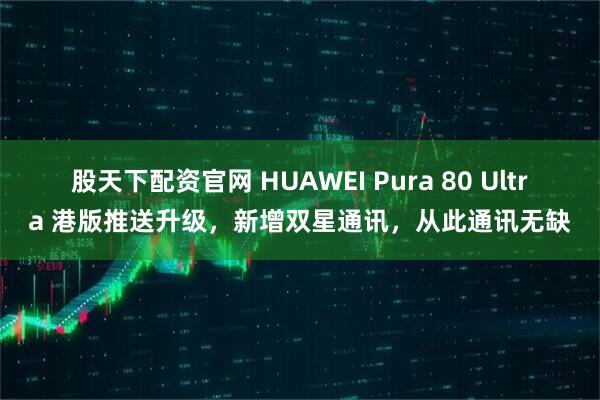 股天下配资官网 HUAWEI Pura 80 Ultra 港版推送升级，新增双星通讯，从此通讯无缺