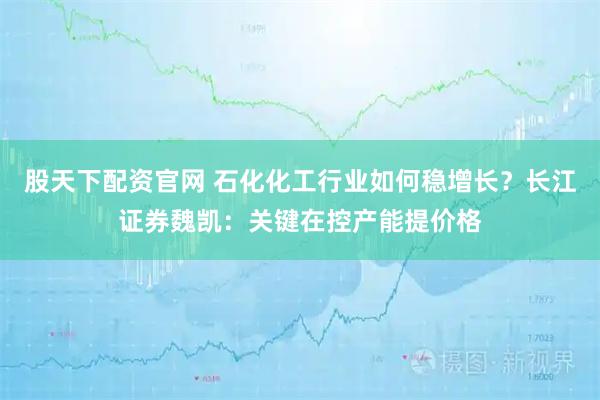 股天下配资官网 石化化工行业如何稳增长？长江证券魏凯：关键在控产能提价格