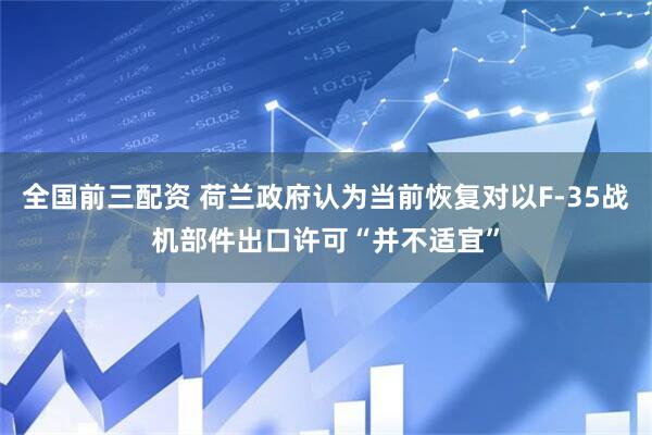 全国前三配资 荷兰政府认为当前恢复对以F-35战机部件出口许可“并不适宜”