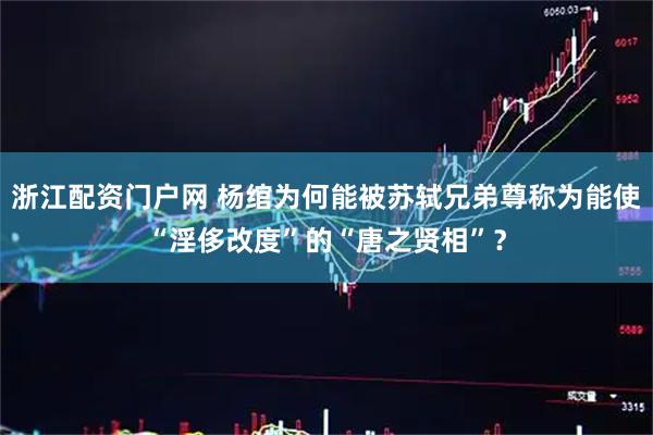 浙江配资门户网 杨绾为何能被苏轼兄弟尊称为能使“淫侈改度”的“唐之贤相”？