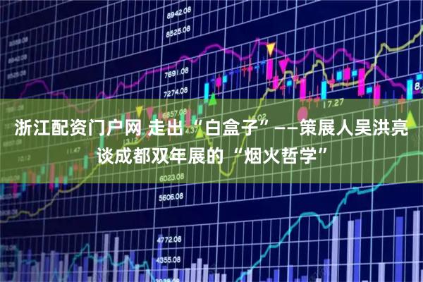 浙江配资门户网 走出 “白盒子”——策展人吴洪亮谈成都双年展的 “烟火哲学”