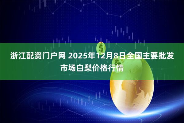浙江配资门户网 2025年12月8日全国主要批发市场白梨价格行情