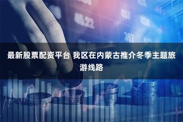 最新股票配资平台 我区在内蒙古推介冬季主题旅游线路