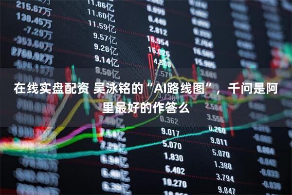 在线实盘配资 吴泳铭的“AI路线图”，千问是阿里最好的作答么
