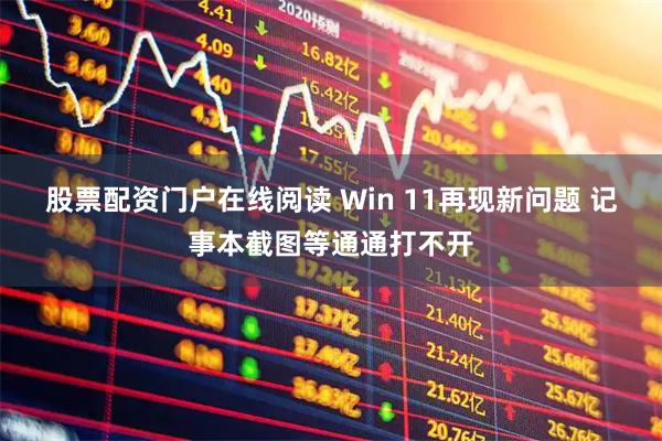 股票配资门户在线阅读 Win 11再现新问题 记事本截图等通通打不开