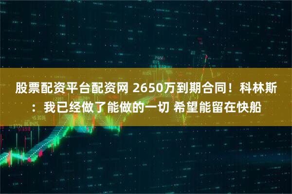 股票配资平台配资网 2650万到期合同！科林斯：我已经做了能做的一切 希望能留在快船