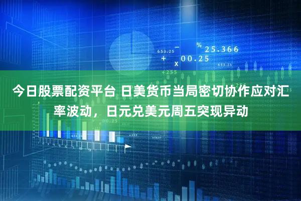 今日股票配资平台 日美货币当局密切协作应对汇率波动，日元兑美元周五突现异动