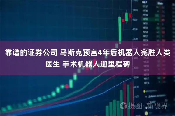 靠谱的证券公司 马斯克预言4年后机器人完胜人类医生 手术机器人迎里程碑