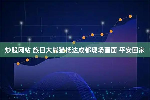 炒股网站 旅日大熊猫抵达成都现场画面 平安回家