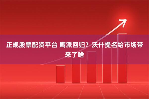 正规股票配资平台 鹰派回归？沃什提名给市场带来了啥