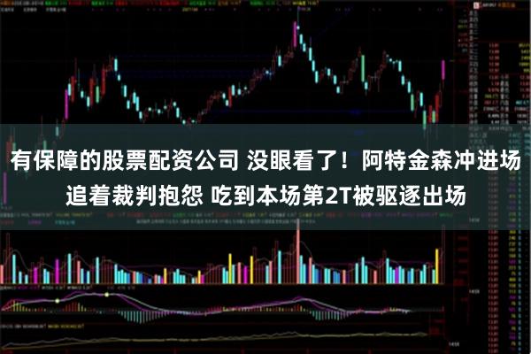 有保障的股票配资公司 没眼看了！阿特金森冲进场追着裁判抱怨 吃到本场第2T被驱逐出场