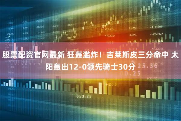 股票配资官网最新 狂轰滥炸！吉莱斯皮三分命中 太阳轰出12-0领先骑士30分