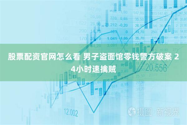 股票配资官网怎么看 男子盗面馆零钱警方破案 24小时速擒贼