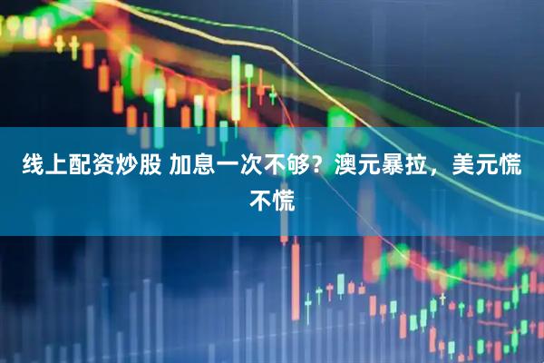 线上配资炒股 加息一次不够？澳元暴拉，美元慌不慌