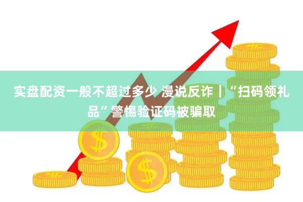 实盘配资一般不超过多少 漫说反诈｜“扫码领礼品”警惕验证码被骗取