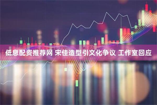 低息配资推荐网 宋佳造型引文化争议 工作室回应