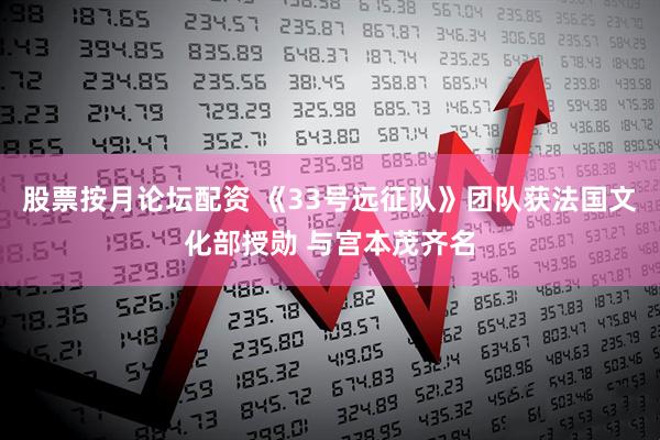 股票按月论坛配资 《33号远征队》团队获法国文化部授勋 与宫本茂齐名