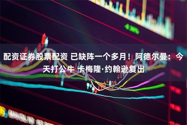 配资证券股票配资 已缺阵一个多月！阿德尔曼：今天打公牛 卡梅隆·约翰逊复出