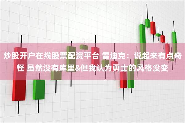 炒股开户在线股票配资平台 雷迪克：说起来有点奇怪 虽然没有库里&但我认为勇士的风格没变