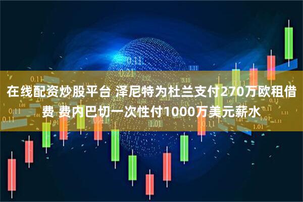 在线配资炒股平台 泽尼特为杜兰支付270万欧租借费 费内巴切一次性付1000万美元薪水