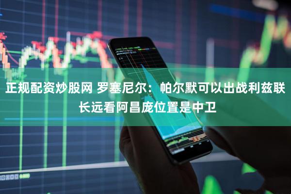 正规配资炒股网 罗塞尼尔：帕尔默可以出战利兹联 长远看阿昌庞位置是中卫