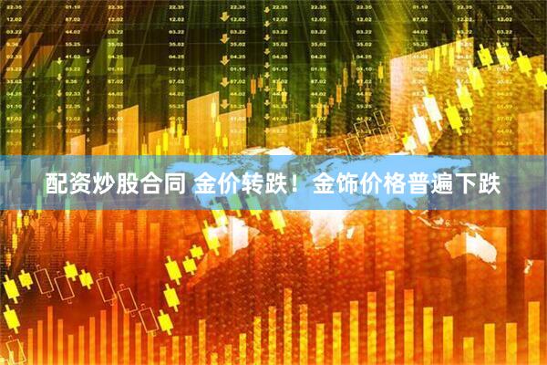 配资炒股合同 金价转跌！金饰价格普遍下跌