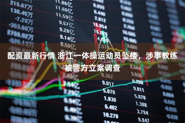 配资最新行情 浙江一体操运动员坠楼，涉事教练被警方立案调查