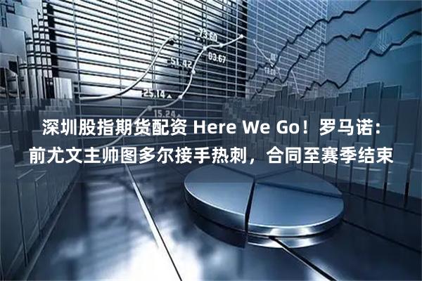 深圳股指期货配资 Here We Go！罗马诺：前尤文主帅图多尔接手热刺，合同至赛季结束