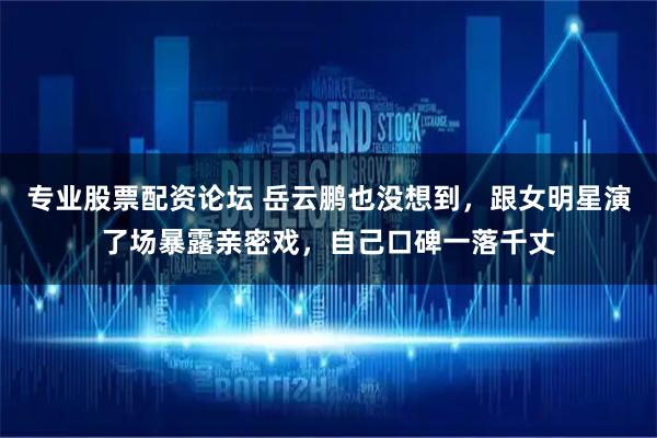 专业股票配资论坛 岳云鹏也没想到，跟女明星演了场暴露亲密戏，自己口碑一落千丈