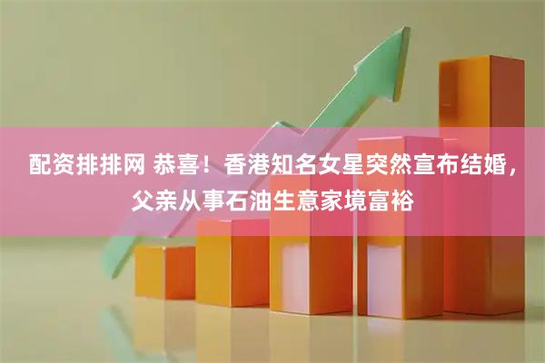 配资排排网 恭喜！香港知名女星突然宣布结婚，父亲从事石油生意家境富裕