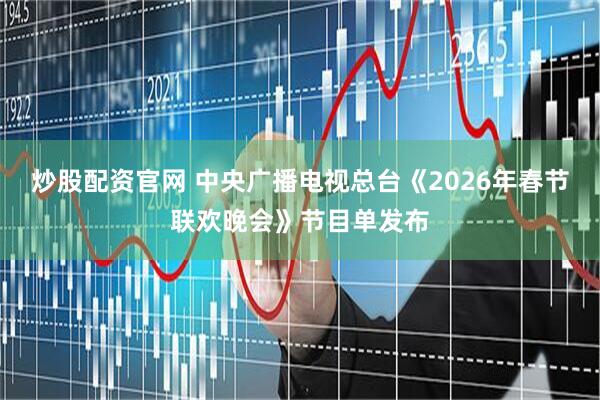 炒股配资官网 中央广播电视总台《2026年春节联欢晚会》节目单发布