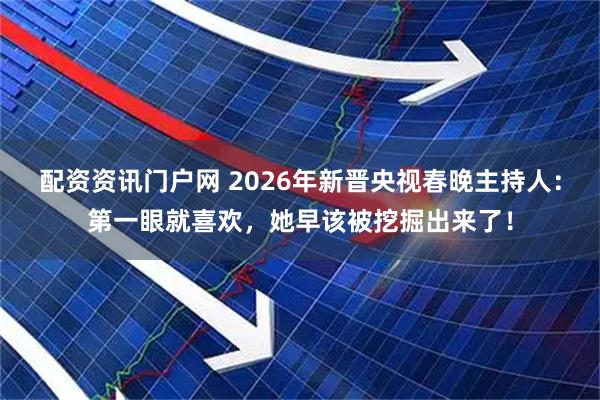 配资资讯门户网 2026年新晋央视春晚主持人：第一眼就喜欢，她早该被挖掘出来了！