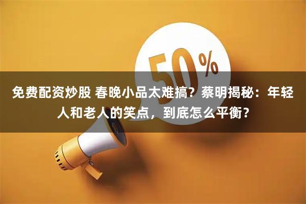 免费配资炒股 春晚小品太难搞？蔡明揭秘：年轻人和老人的笑点，到底怎么平衡？