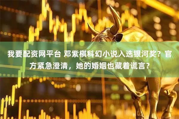 我要配资网平台 邓紫棋科幻小说入选银河奖？官方紧急澄清，她的婚姻也藏着谎言？