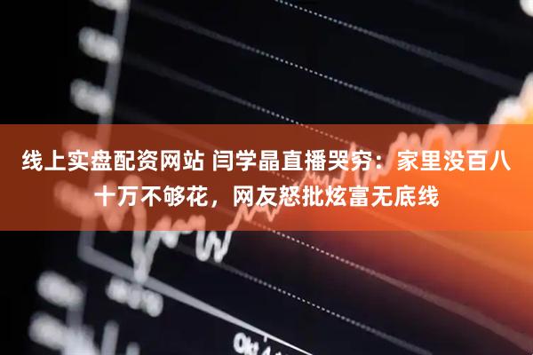 线上实盘配资网站 闫学晶直播哭穷：家里没百八十万不够花，网友怒批炫富无底线