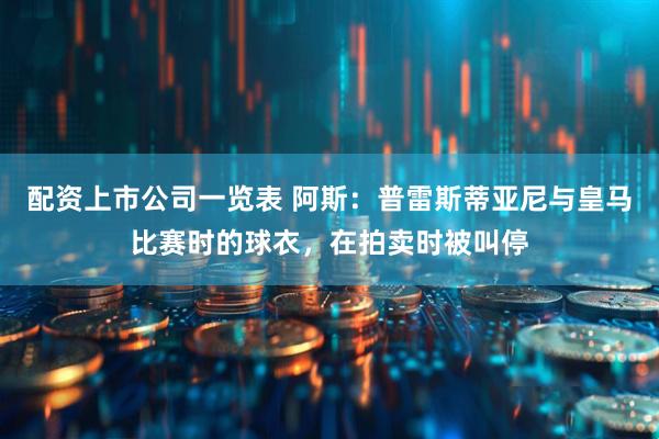 配资上市公司一览表 阿斯：普雷斯蒂亚尼与皇马比赛时的球衣，在拍卖时被叫停
