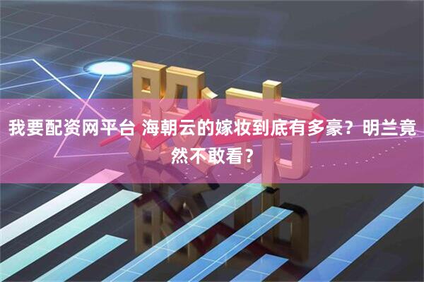 我要配资网平台 海朝云的嫁妆到底有多豪？明兰竟然不敢看？