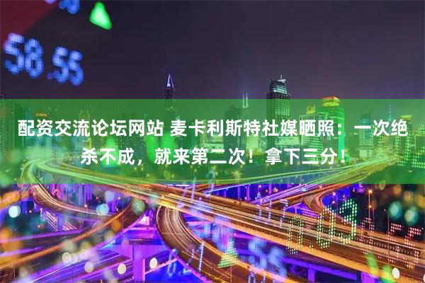 配资交流论坛网站 麦卡利斯特社媒晒照：一次绝杀不成，就来第二次！拿下三分！